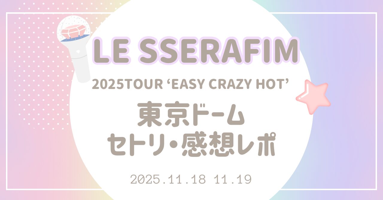 LE SSERAFIM2025TOUR東京ドームセトリ・感想レポ | ちぴこり。